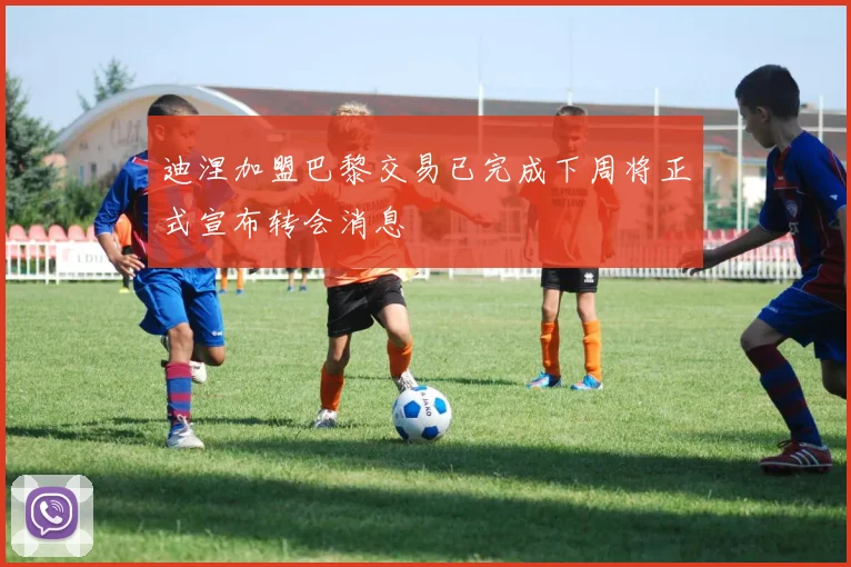 迪涅加盟巴黎交易已完成下周将正式宣布转会消息